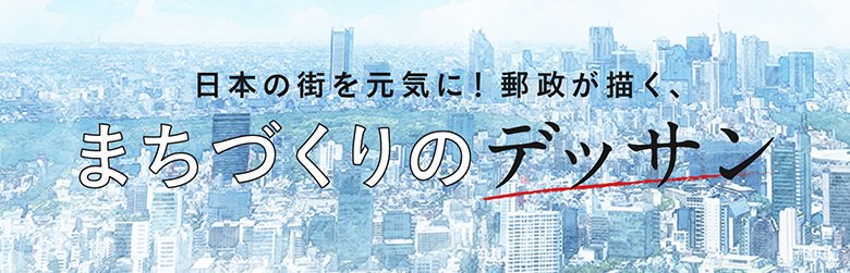 日本の街を元気に！　郵政が描く、まちづくりのデッサン